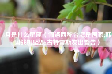 8月是什么星座（佩洛西称台湾是国家;韩国战机坠毁;古特雷斯发出警告）