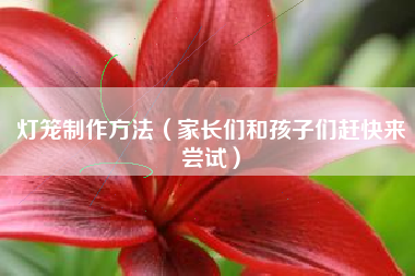 灯笼制作方法（家长们和孩子们赶快来尝试）