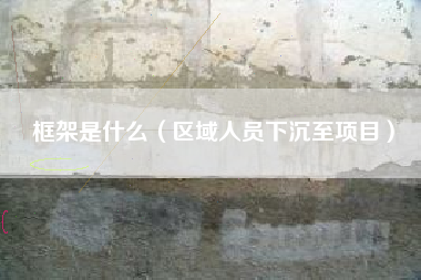 框架是什么（区域人员下沉至项目）