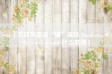 swar(怎样用英语“懂”英语:That's a war of words什么意思)
