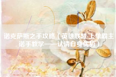 详细阅读:诺克萨斯之手攻略(英雄联盟:上单霸主诺手教学——认清自身优势) 诺克萨斯之手攻略(英雄联盟:上单霸主诺手教学——认清自身优势)