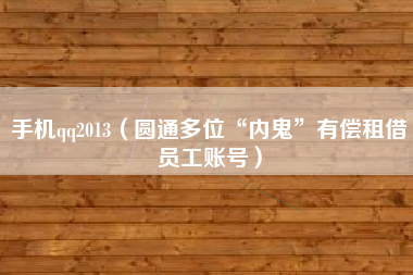 手机qq2013（圆通多位“内鬼”有偿租借员工账号）