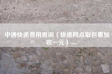 中通快递费用查询（快递网点取包裹加收一元）