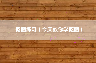 抠图练习（今天教你学抠图）