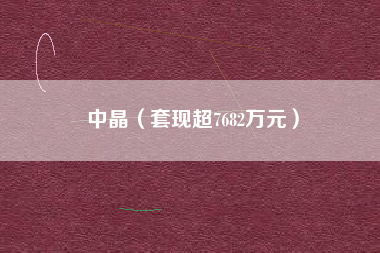 中晶（套现超7682万元）