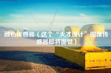 颜色传感器（这个“天才设计”图像传感器即将面世）