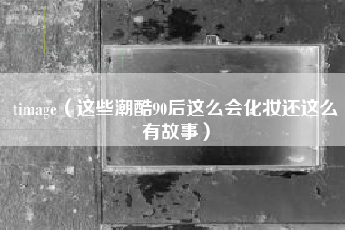 timage(这些潮酷90后这么会化妆还这么有故事)