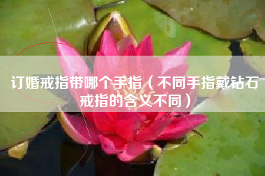订婚戒指带哪个手指（不同手指戴钻石戒指的含义不同）