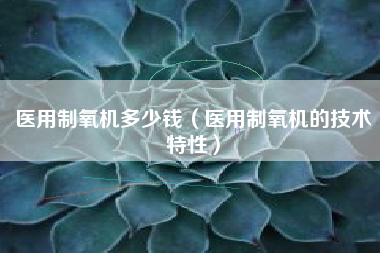 详细阅读:医用制氧机多少钱(医用制氧机的技术特性) 医用制氧机多少钱(医用制氧机的技术特性)