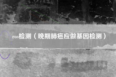 ros检测(晚期肺癌应做基因检测)