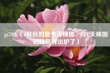 gt730k（6月份的显卡天梯图、CPU天梯图已经新鲜出炉了）