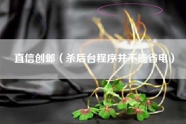 直信创邺（杀后台程序并不能省电）