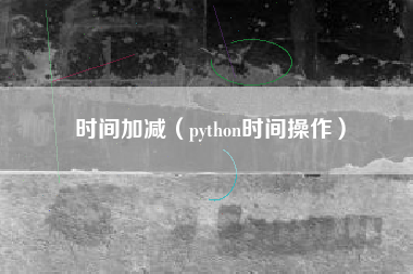 时间加减(python时间操作)