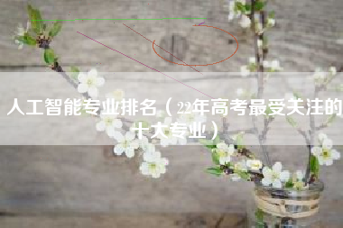 人工智能专业排名（22年高考最受关注的十大专业）