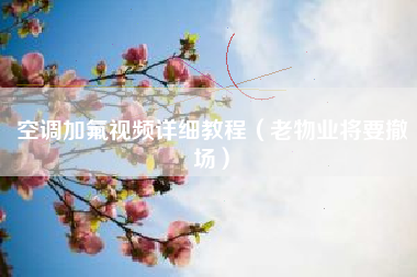 空调加氟视频详细教程（老物业将要撤场）
