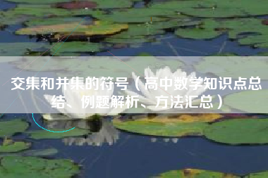 交集和并集的符号（高中数学知识点总结、例题解析、方法汇总）
