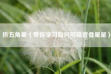 折五角星(带你学习如何用吸管叠星星)