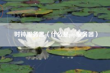 详细阅读:时钟服务器(什么是ptp服务器) 时钟服务器(什么是ptp服务器)