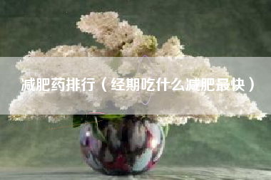 减肥药排行（经期吃什么减肥最快）
