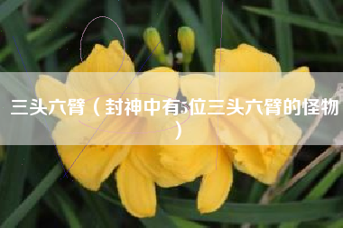 三头六臂(封神中有5位三头六臂的怪物)