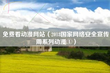 免费看动漫网站(2018国家网络安全宣传周系列动漫①)