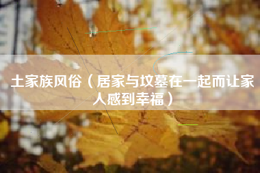土家族风俗(居家与坟墓在一起而让家人感到幸福)