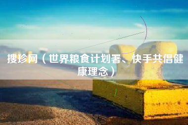 搜珍网（世界粮食计划署、快手共倡健康理念）