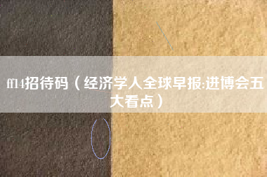 ff14招待码(经济学人全球早报:进博会五大看点)