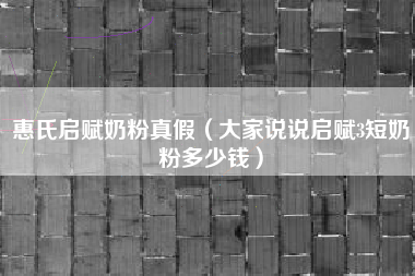 惠氏启赋奶粉真假（大家说说启赋3短奶粉多少钱）