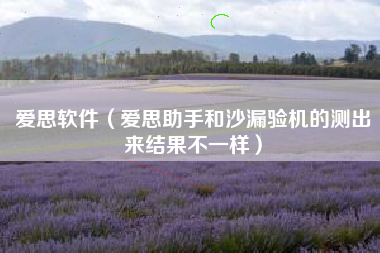 爱思软件(爱思助手和沙漏验机的测出来结果不一样)