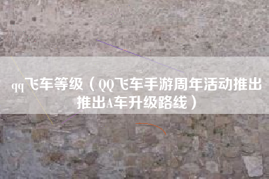 qq飞车等级（QQ飞车手游周年活动推出推出A车升级路线）