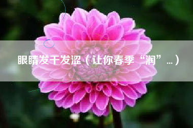 眼睛发干发涩（让你春季“润”...）