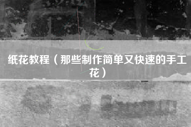 纸花教程（那些制作简单又快速的手工花）
