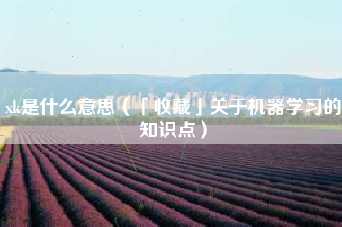 xk是什么意思(「收藏」关于机器学习的知识点)