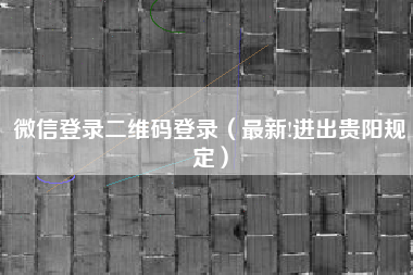 微信登录二维码登录（最新!进出贵阳规定）