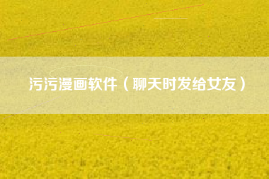 污污漫画软件(聊天时发给女友)