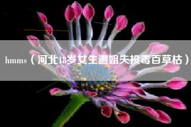 hmms（河北18岁女生遭姐夫投毒百草枯）