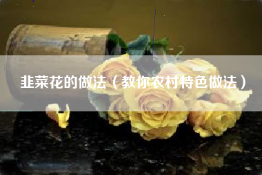 韭菜花的做法（教你农村特色做法）