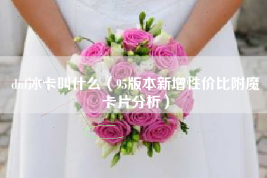 dnf冰卡叫什么（95版本新增性价比附魔卡片分析）