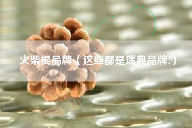 详细阅读:火柴棍品牌(这些都是瑞典品牌!) 火柴棍品牌(这些都是瑞典品牌!)