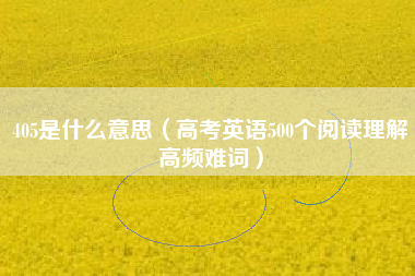 405是什么意思（高考英语500个阅读理解高频难词）