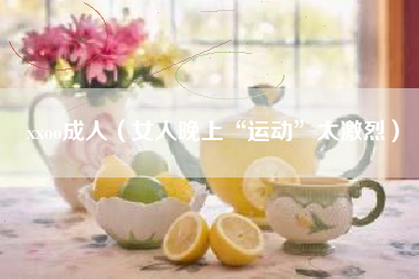 xxoo成人(女人晚上“运动”太激烈)
