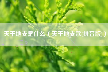 天干地支是什么（天干地支歌(拼音版)）