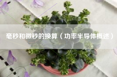 详细阅读:毫秒和微秒的换算(功率半导体概述) 毫秒和微秒的换算(功率半导体概述)