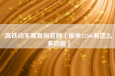 高铁动车票查询官网（原来12306有这么多功能）