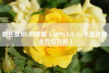 摄氏度和k的换算（OPPO K10 Pro全面评测:全方位升阶）