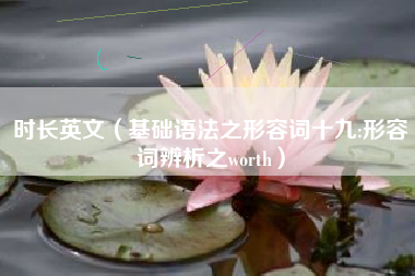 时长英文(基础语法之形容词十九:形容词辨析之worth)