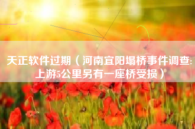天正软件过期(河南宜阳塌桥事件调查:上游5公里另有一座桥受损)
