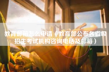 教育邮箱怎么申请（教育部公布各省级招生考试机构咨询电话及邮箱）
