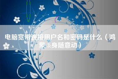 电脑宽带连接用户名和密码是什么(鸿蒙 3:身随意动)